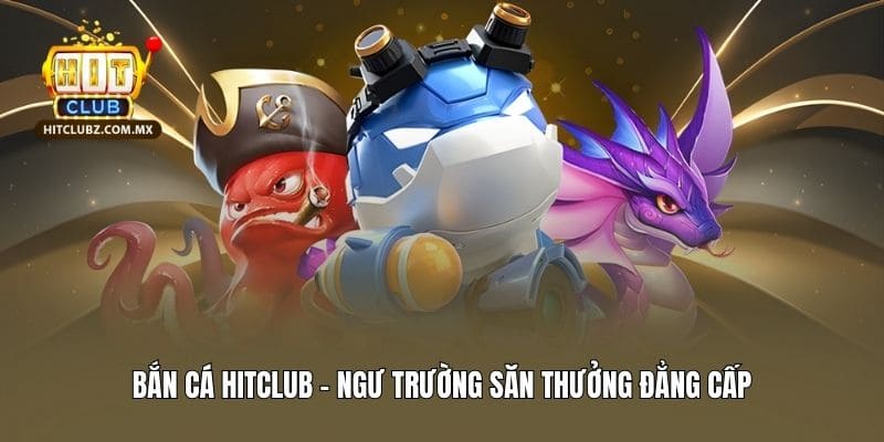 Bắn cá Hitclub - Ngư trường săn thưởng đẳng cấp