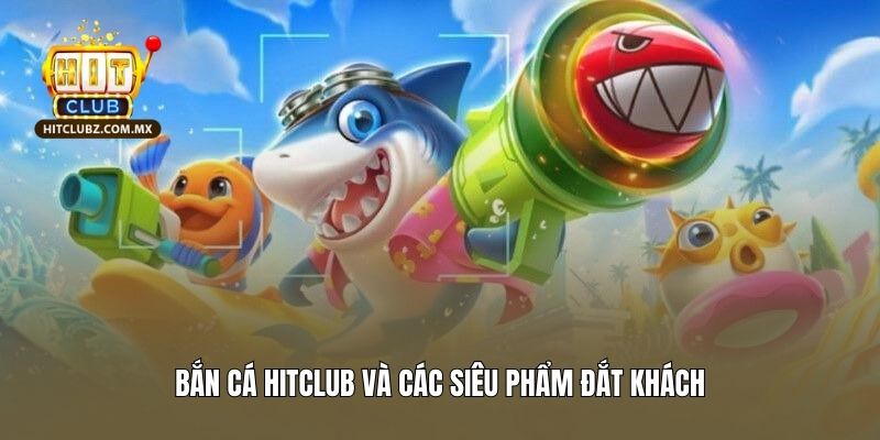 Bắn cá Hitclub và các siêu phẩm đắt khách
