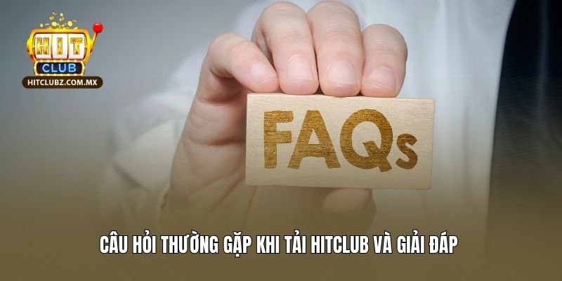 Câu hỏi thường gặp khi tải Hitclub và giải đáp 