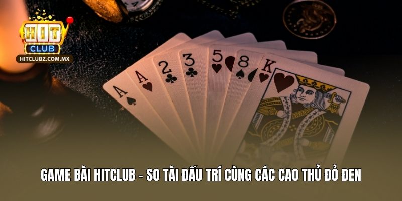 Game bài Hitclub - So tài đấu trí cùng các cao thủ đỏ đen