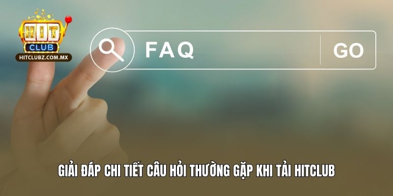 Giải đáp chi tiết câu hỏi thường gặp khi tải Hitclub