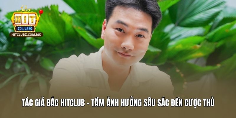Tác giả Bắc Hitclub - tầm ảnh hưởng sâu sắc đến cược thủ