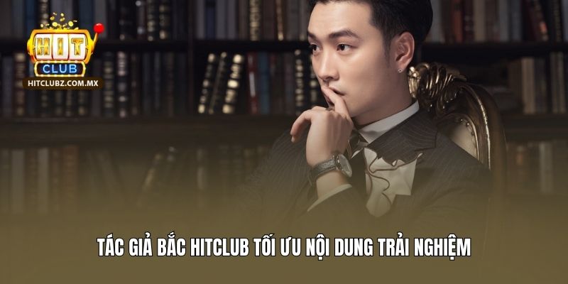 Tác giả Bắc Hitclub tối ưu nội dung trải nghiệm