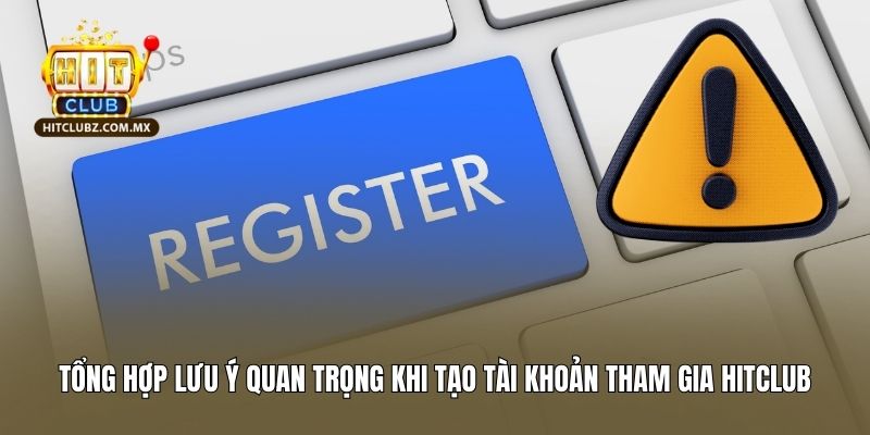 Tổng hợp lưu ý quan trọng khi tạo tài khoản tham gia Hitclub